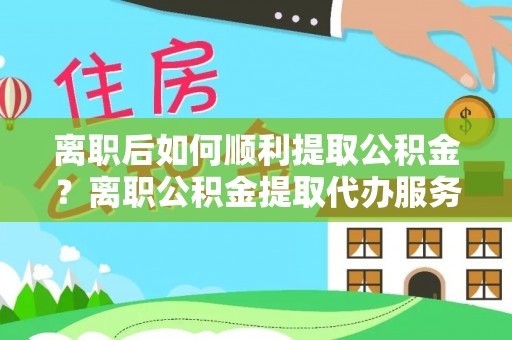 察右中旗离职后如何顺利提取公积金？离职公积金提取代办服务帮你搞定！