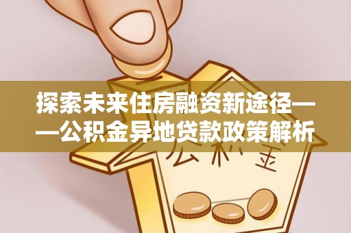 察右中旗探索未来住房融资新途径——公积金异地贷款政策解析与实践