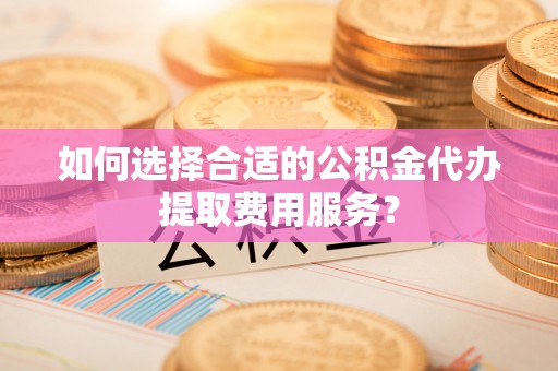 察右中旗如何选择合适的公积金代办提取费用服务？