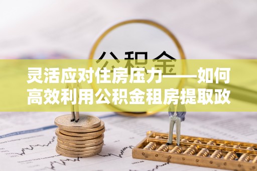 察右中旗灵活应对住房压力——如何高效利用公积金租房提取政策