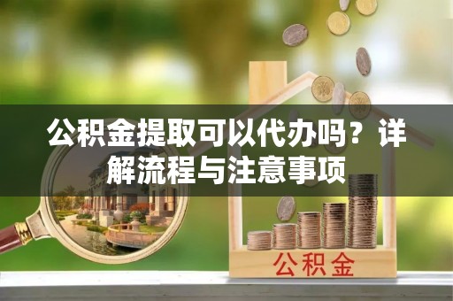 察右中旗公积金提取可以代办吗？详解流程与注意事项