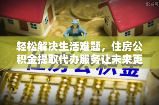 察右中旗轻松解决生活难题，住房公积金提取代办服务让未来更安心