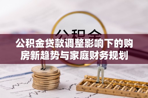 察右中旗公积金贷款调整影响下的购房新趋势与家庭财务规划