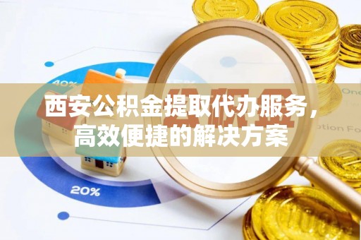 察右中旗西安公积金提取代办服务，高效便捷的解决方案