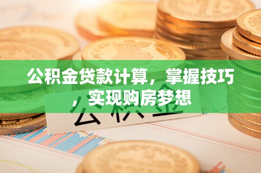 察右中旗公积金贷款计算，掌握技巧，实现购房梦想