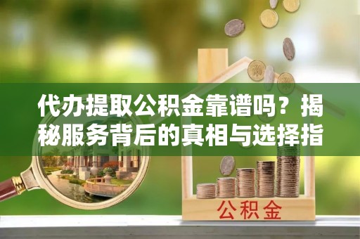 察右中旗代办提取公积金靠谱吗？揭秘服务背后的真相与选择指南