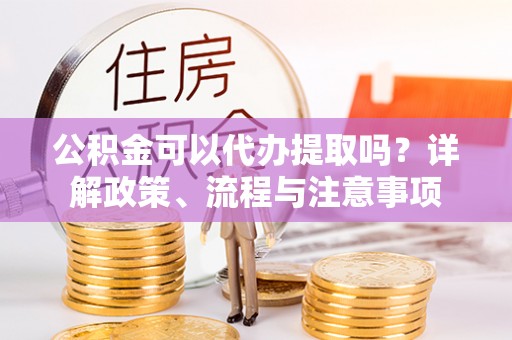 察右中旗公积金可以代办提取吗？详解政策、流程与注意事项