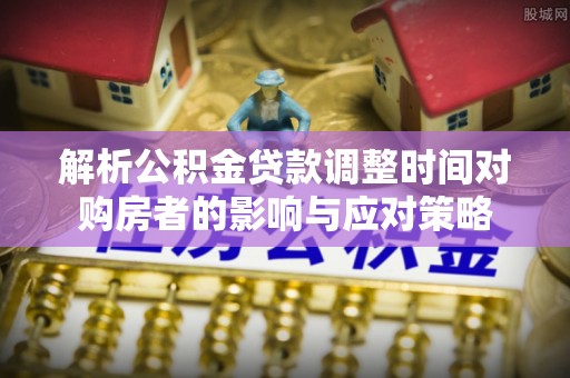 察右中旗解析公积金贷款调整时间对购房者的影响与应对策略