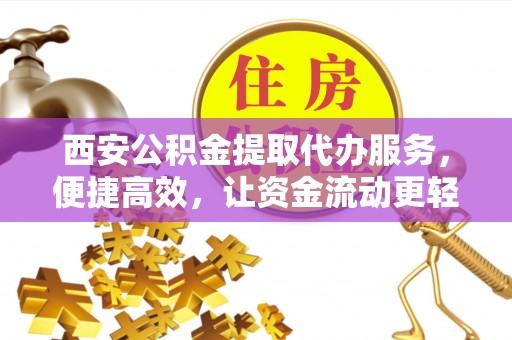 察右中旗西安公积金提取代办服务，便捷高效，让资金流动更轻松