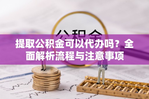 察右中旗提取公积金可以代办吗？全面解析流程与注意事项