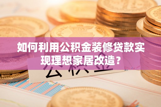 察右中旗如何利用公积金装修贷款实现理想家居改造？