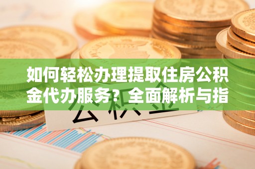 察右中旗如何轻松办理提取住房公积金代办服务？全面解析与指南