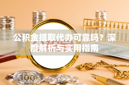 察右中旗公积金提取代办可靠吗？深度解析与实用指南
