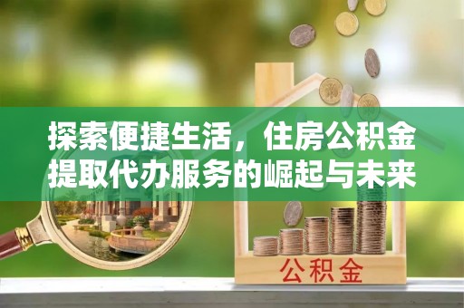 察右中旗探索便捷生活，住房公积金提取代办服务的崛起与未来趋势