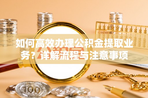 察右中旗如何高效办理公积金提取业务？详解流程与注意事项