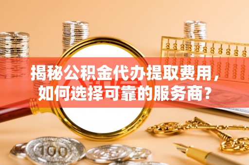 察右中旗揭秘公积金代办提取费用，如何选择可靠的服务商？