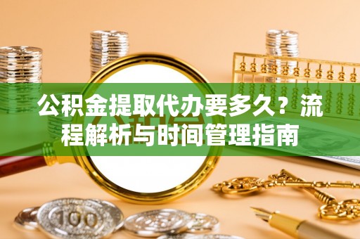 察右中旗公积金提取代办要多久？流程解析与时间管理指南