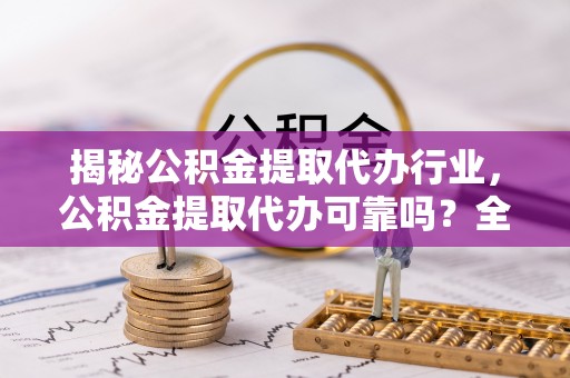 察右中旗揭秘公积金提取代办行业，公积金提取代办可靠吗？全面解析与风险规避