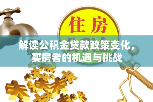 察右中旗解读公积金贷款政策变化，买房者的机遇与挑战