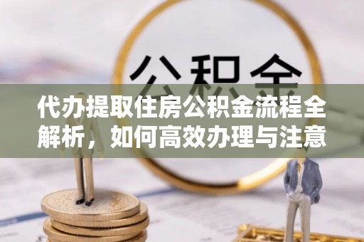 察右中旗代办提取住房公积金流程全解析，如何高效办理与注意事项