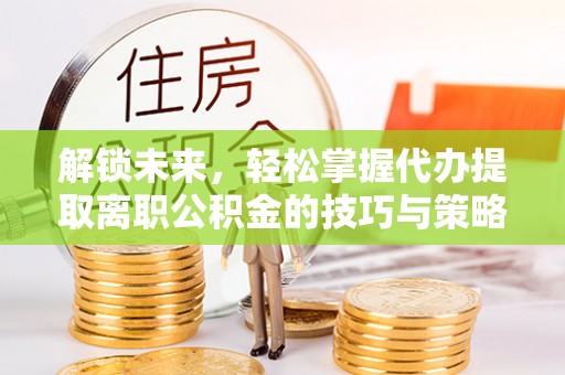 察右中旗解锁未来，轻松掌握代办提取离职公积金的技巧与策略
