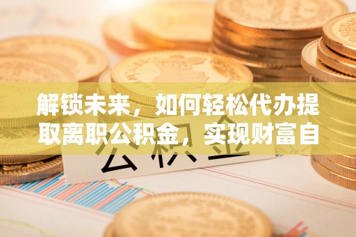 察右中旗解锁未来，如何轻松代办提取离职公积金，实现财富自由的第一步