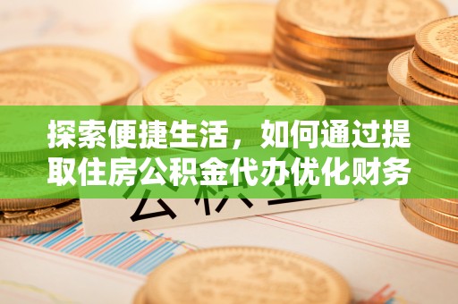 察右中旗探索便捷生活，如何通过提取住房公积金代办优化财务规划