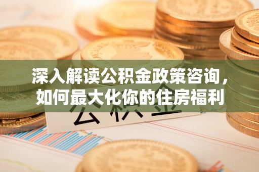 察右中旗深入解读公积金政策咨询，如何最大化你的住房福利