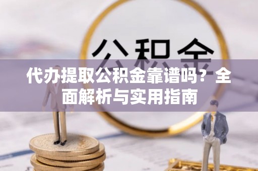 察右中旗代办提取公积金靠谱吗？全面解析与实用指南