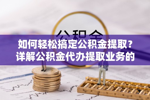 察右中旗如何轻松搞定公积金提取？详解公积金代办提取业务的便捷之道