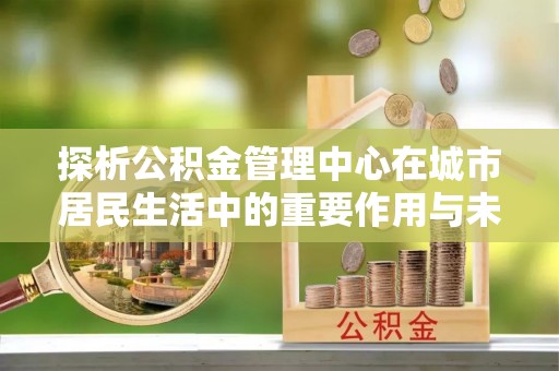 察右中旗探析公积金管理中心在城市居民生活中的重要作用与未来发展趋势