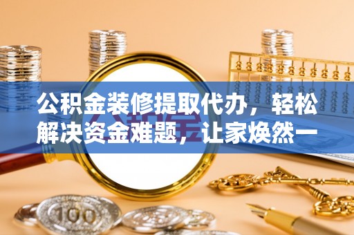 察右中旗公积金装修提取代办，轻松解决资金难题，让家焕然一新