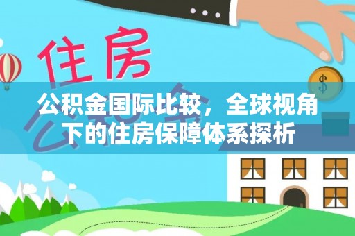 察右中旗公积金国际比较，全球视角下的住房保障体系探析