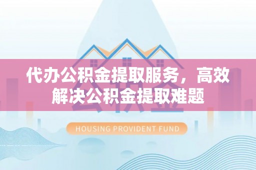 察右中旗代办公积金提取服务，高效解决公积金提取难题