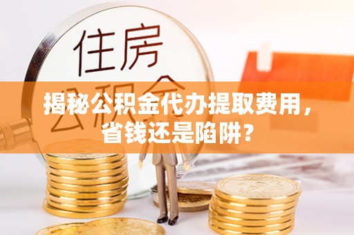 察右中旗揭秘公积金代办提取费用，省钱还是陷阱？