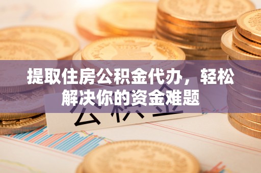 察右中旗提取住房公积金代办，轻松解决你的资金难题