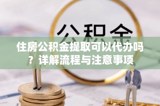 察右中旗住房公积金提取可以代办吗？详解流程与注意事项